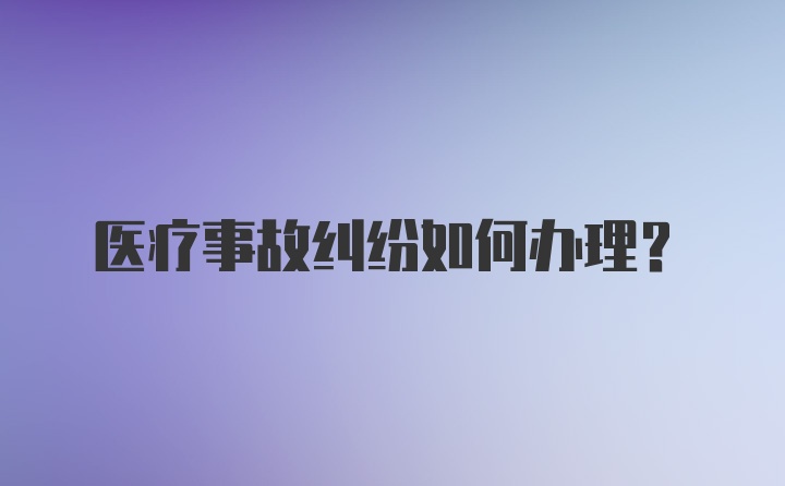 医疗事故纠纷如何办理？