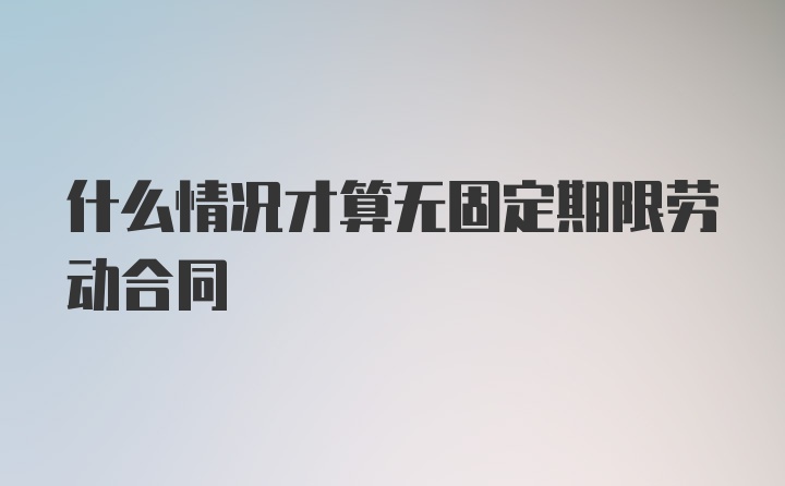 什么情况才算无固定期限劳动合同