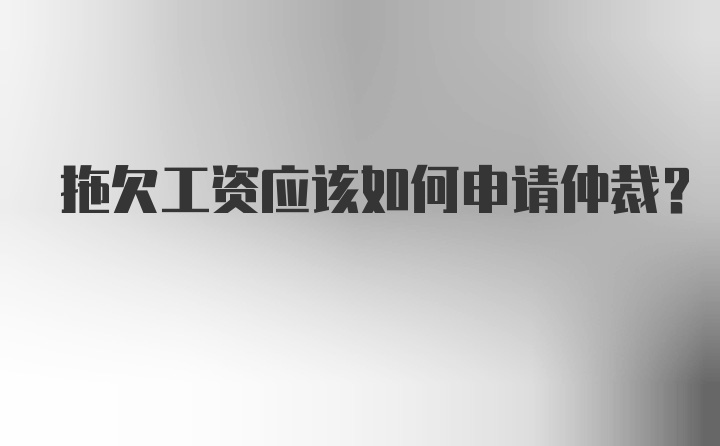 拖欠工资应该如何申请仲裁？