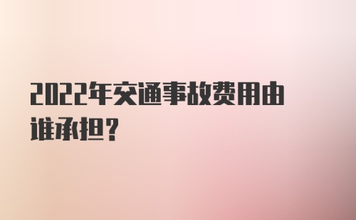 2022年交通事故费用由谁承担？