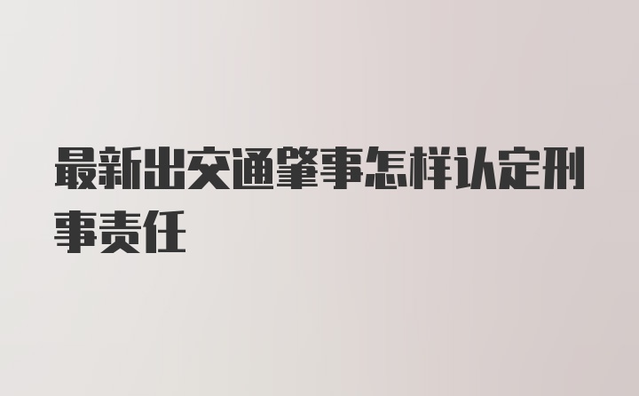 最新出交通肇事怎样认定刑事责任