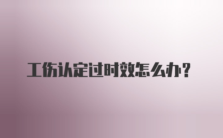 工伤认定过时效怎么办?