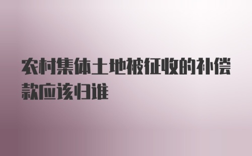 农村集体土地被征收的补偿款应该归谁