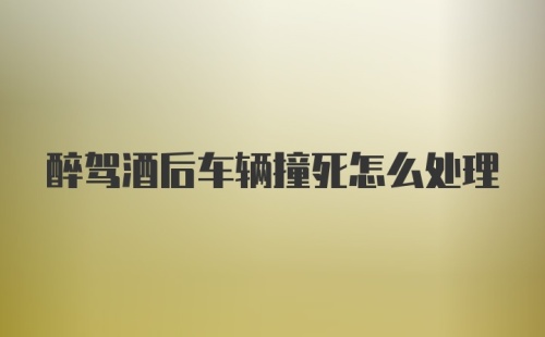 醉驾酒后车辆撞死怎么处理