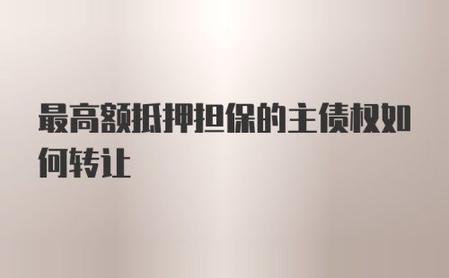 最高额抵押担保的主债权如何转让