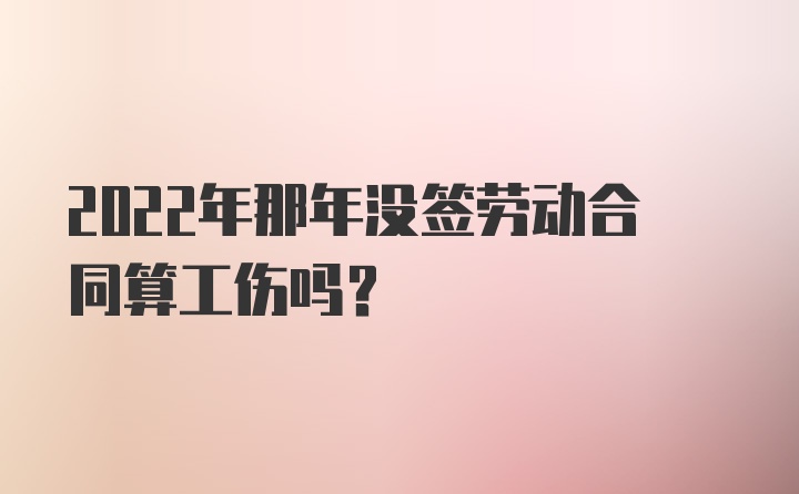 2022年那年没签劳动合同算工伤吗？