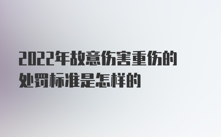 2022年故意伤害重伤的处罚标准是怎样的