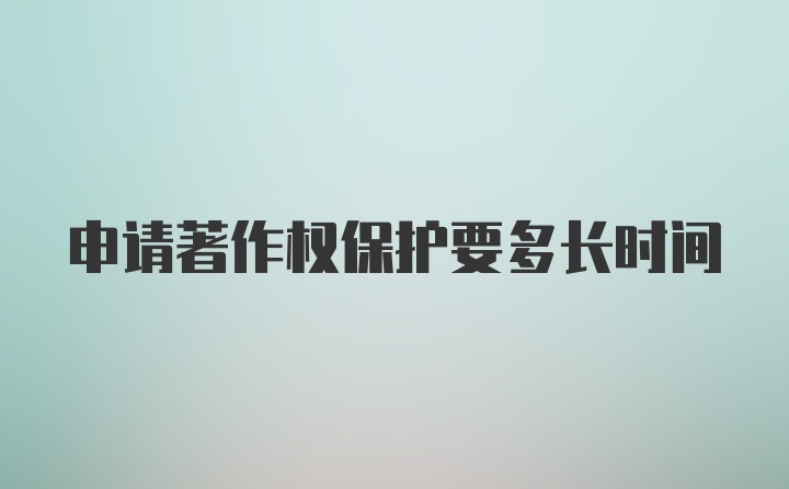 申请著作权保护要多长时间