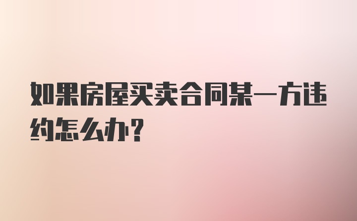 如果房屋买卖合同某一方违约怎么办？