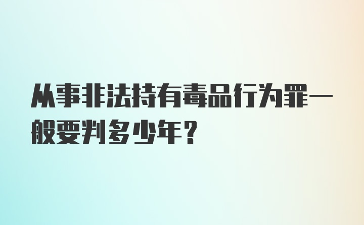 从事非法持有毒品行为罪一般要判多少年？