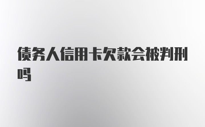 债务人信用卡欠款会被判刑吗