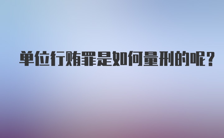 单位行贿罪是如何量刑的呢？