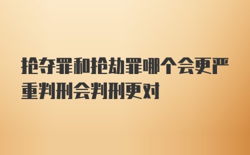 抢夺罪和抢劫罪哪个会更严重判刑会判刑更对