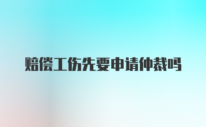 赔偿工伤先要申请仲裁吗