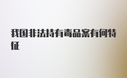 我国非法持有毒品案有何特征