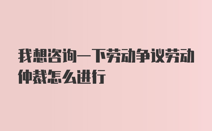 我想咨询一下劳动争议劳动仲裁怎么进行