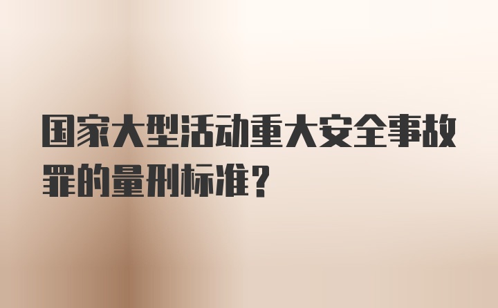 国家大型活动重大安全事故罪的量刑标准?