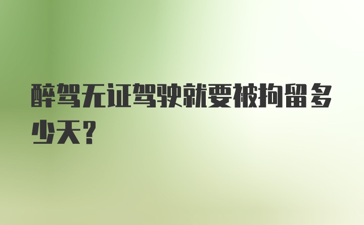 醉驾无证驾驶就要被拘留多少天？