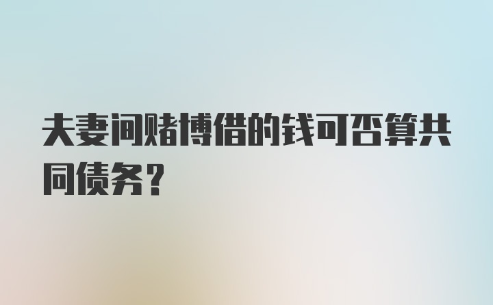 夫妻间赌博借的钱可否算共同债务？