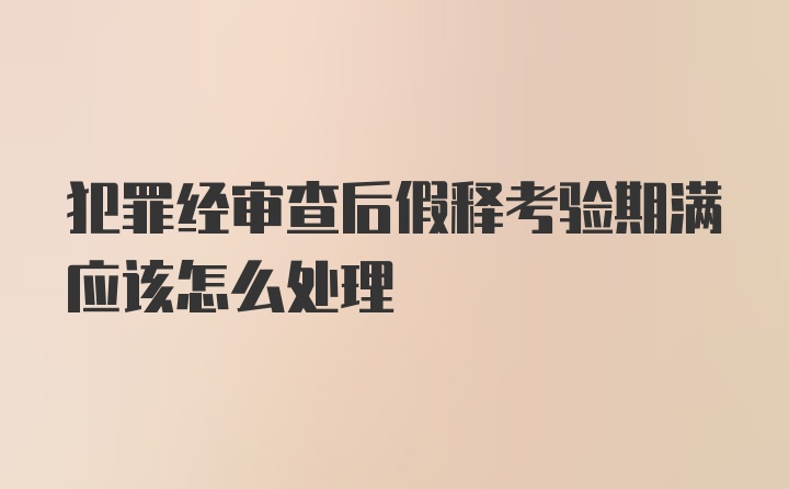 犯罪经审查后假释考验期满应该怎么处理