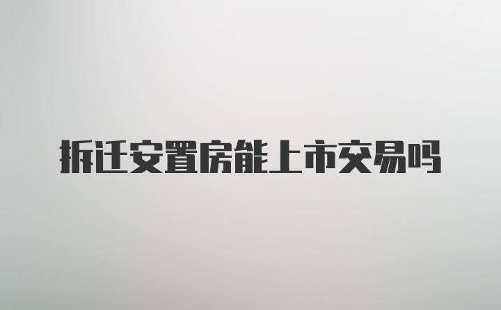 拆迁安置房能上市交易吗