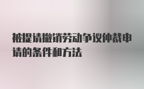 被提请撤销劳动争议仲裁申请的条件和方法