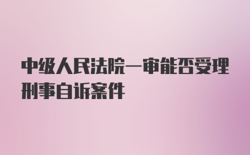 中级人民法院一审能否受理刑事自诉案件