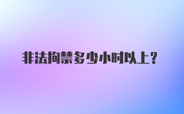 非法拘禁多少小时以上？