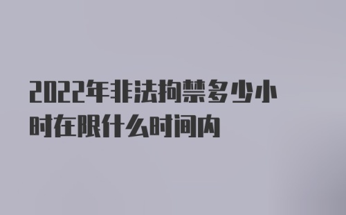 2022年非法拘禁多少小时在限什么时间内