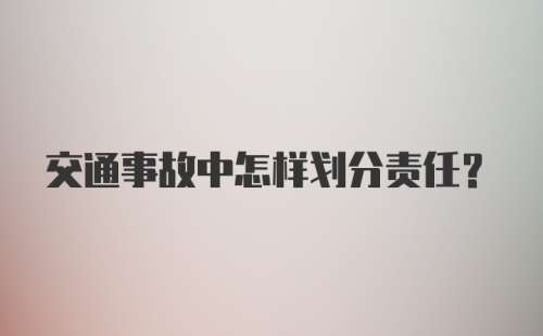 交通事故中怎样划分责任？