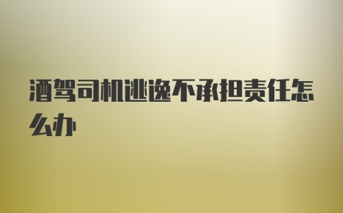 酒驾司机逃逸不承担责任怎么办