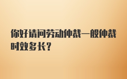 你好请问劳动仲裁一般仲裁时效多长？