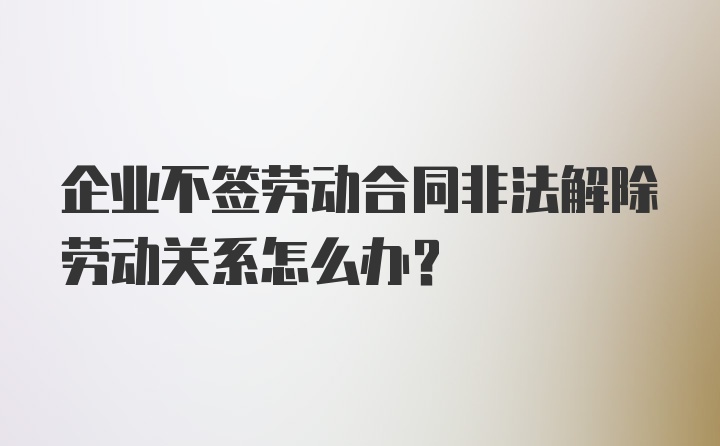 企业不签劳动合同非法解除劳动关系怎么办?