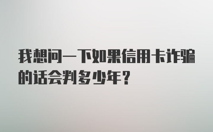 我想问一下如果信用卡诈骗的话会判多少年？