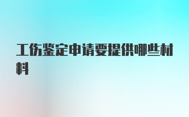 工伤鉴定申请要提供哪些材料