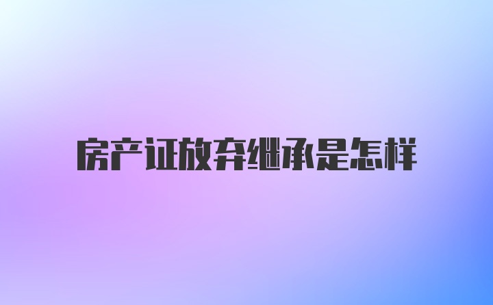 房产证放弃继承是怎样