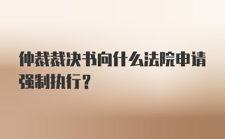 仲裁裁决书向什么法院申请强制执行？