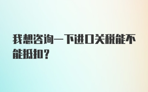 我想咨询一下进口关税能不能抵扣？