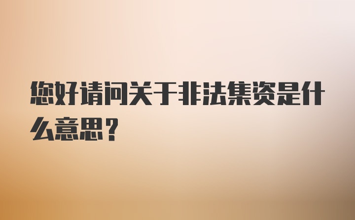 您好请问关于非法集资是什么意思？