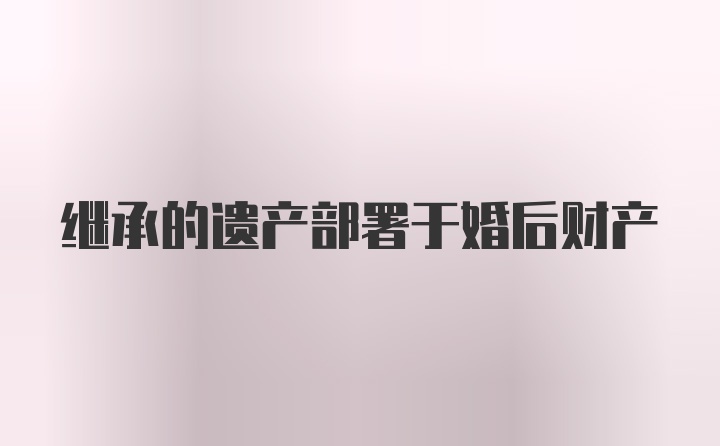 继承的遗产部署于婚后财产