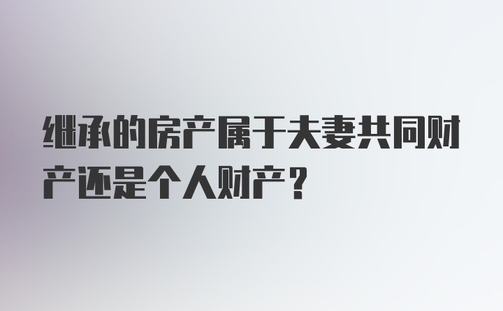 继承的房产属于夫妻共同财产还是个人财产？