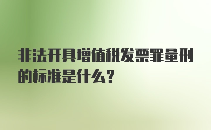 非法开具增值税发票罪量刑的标准是什么？