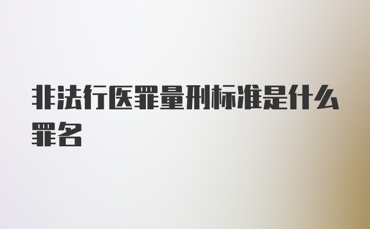 非法行医罪量刑标准是什么罪名