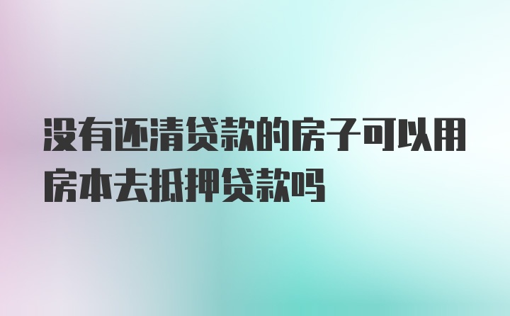 没有还清贷款的房子可以用房本去抵押贷款吗