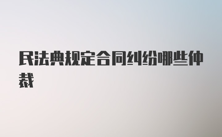 民法典规定合同纠纷哪些仲裁