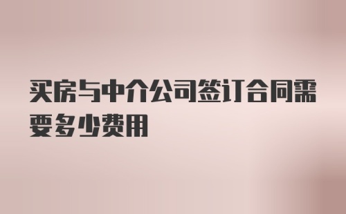 买房与中介公司签订合同需要多少费用