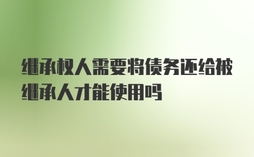 继承权人需要将债务还给被继承人才能使用吗