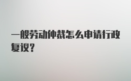 一般劳动仲裁怎么申请行政复议？