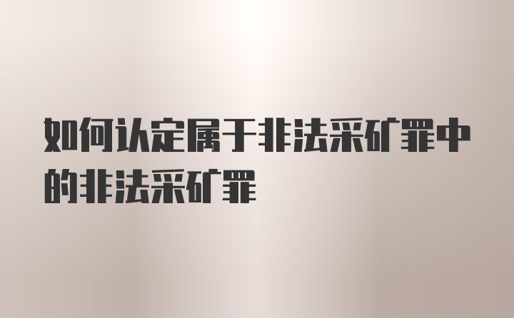 如何认定属于非法采矿罪中的非法采矿罪