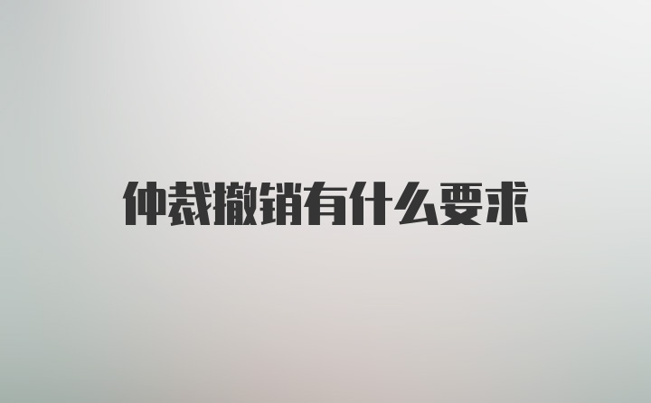 仲裁撤销有什么要求